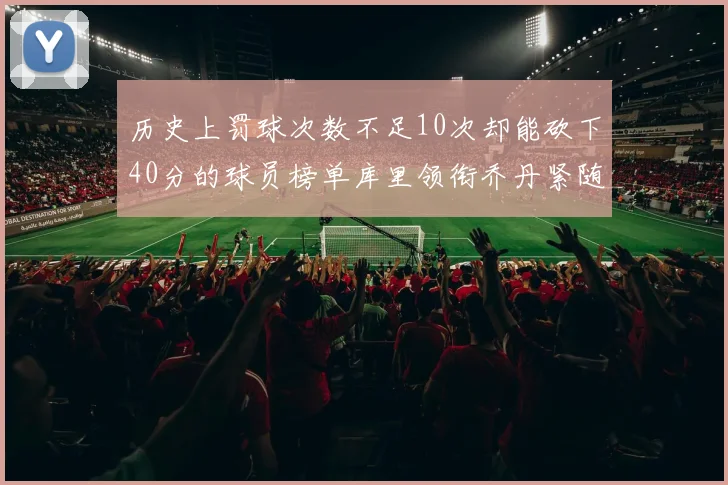 历史上罚球次数不足10次却能砍下40分的球员榜单库里领衔乔丹紧随其后