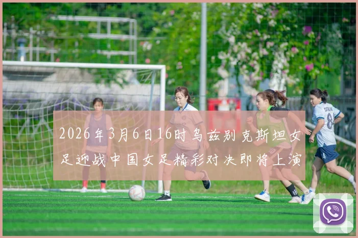 2026年3月6日16时乌兹别克斯坦女足迎战中国女足精彩对决即将上演