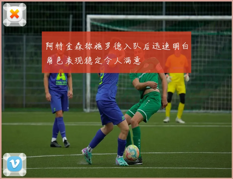 阿特金森称施罗德入队后迅速明白角色表现稳定令人满意