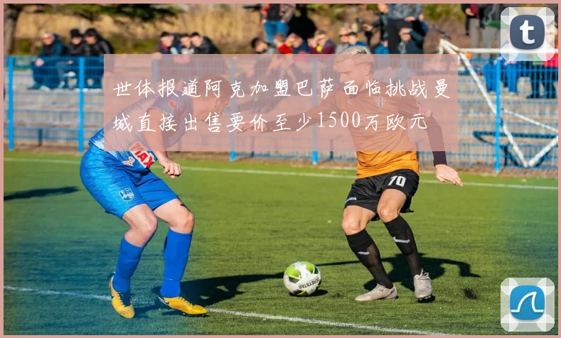 世体报道阿克加盟巴萨面临挑战曼城直接出售要价至少1500万欧元