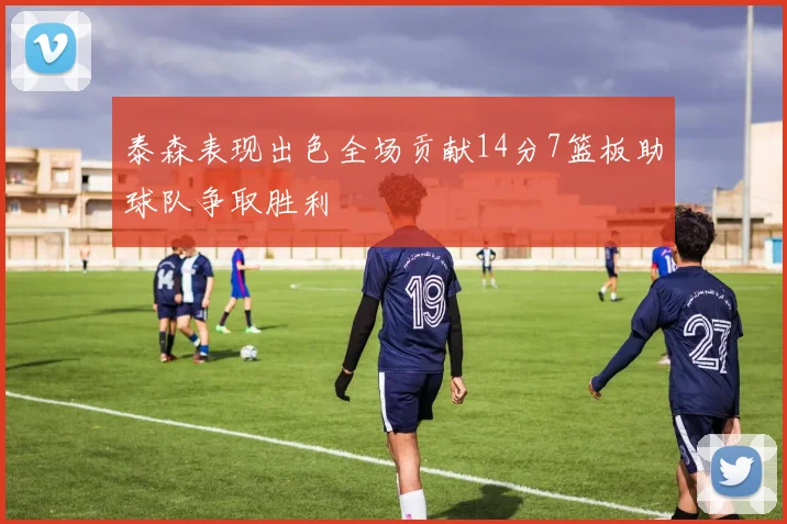 泰森表现出色全场贡献14分7篮板助球队争取胜利