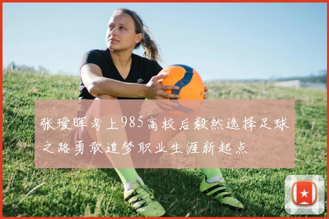 张瑷晖考上985高校后毅然选择足球之路勇敢追梦职业生涯新起点