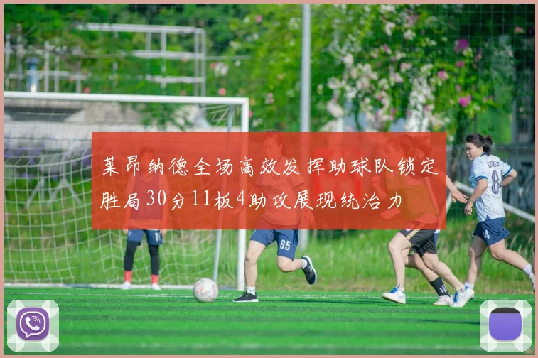 莱昂纳德全场高效发挥助球队锁定胜局30分11板4助攻展现统治力
