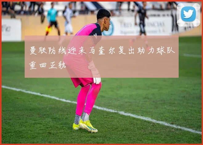 曼联防线迎来马奎尔复出助力球队重回正轨