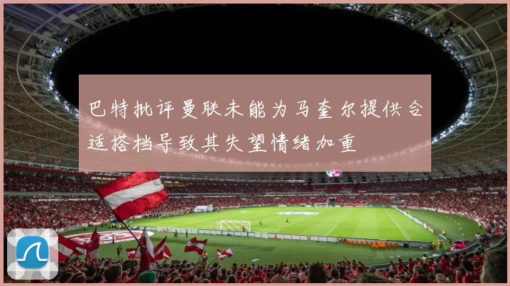 巴特批评曼联未能为马奎尔提供合适搭档导致其失望情绪加重