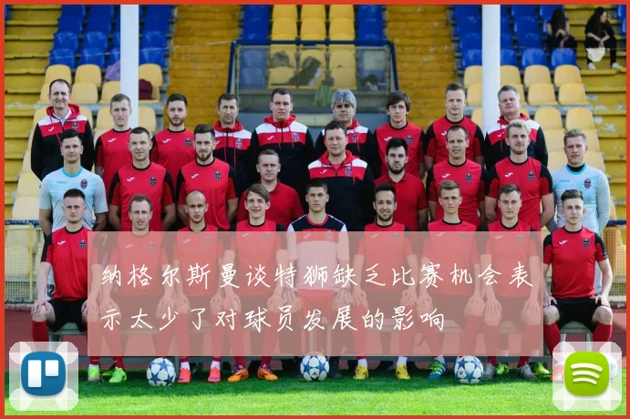 纳格尔斯曼谈特狮缺乏比赛机会表示太少了对球员发展的影响
