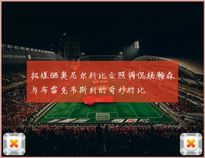 拓媒晒奥尼尔科比合照调侃杨瀚森与布雷克韦斯利的奇妙对比