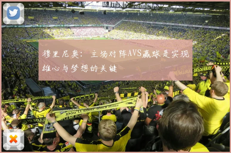 穆里尼奥：主场对阵AVS赢球是实现雄心与梦想的关键