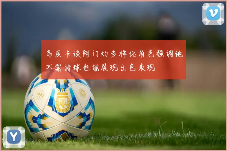 乌度卡谈阿门的多样化角色强调他不需持球也能展现出色表现