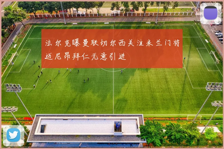 法尔克曝曼联切尔西关注米兰门将迈尼昂拜仁无意引进