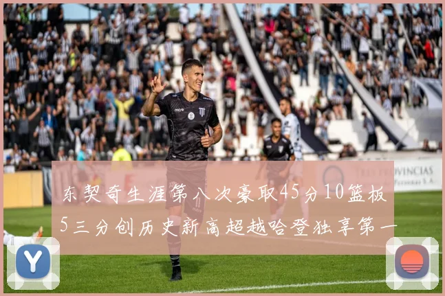 东契奇生涯第八次豪取45分10篮板5三分创历史新高超越哈登独享第一