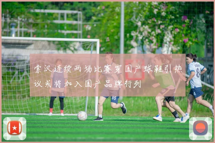 索汉连续两场比赛穿国产球鞋引热议或将加入国产品牌行列