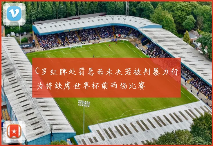 C罗红牌处罚悬而未决若被判暴力行为将缺席世界杯前两场比赛