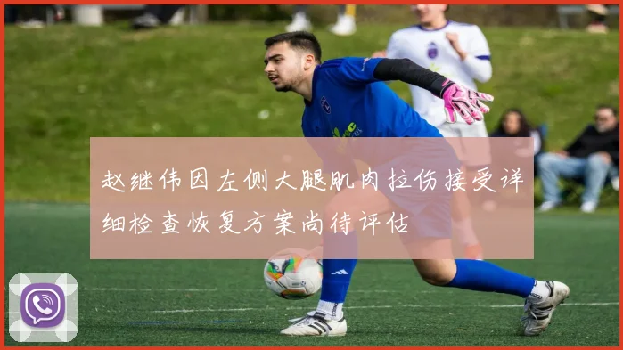 赵继伟因左侧大腿肌肉拉伤接受详细检查恢复方案尚待评估