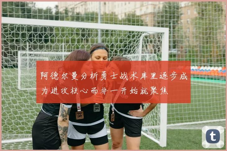 阿德尔曼分析勇士战术库里逐步成为进攻核心而非一开始就聚焦