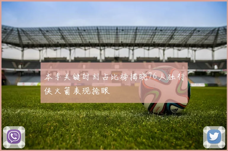 本季关键时刻占比榜揭晓76人独行侠火箭表现抢眼
