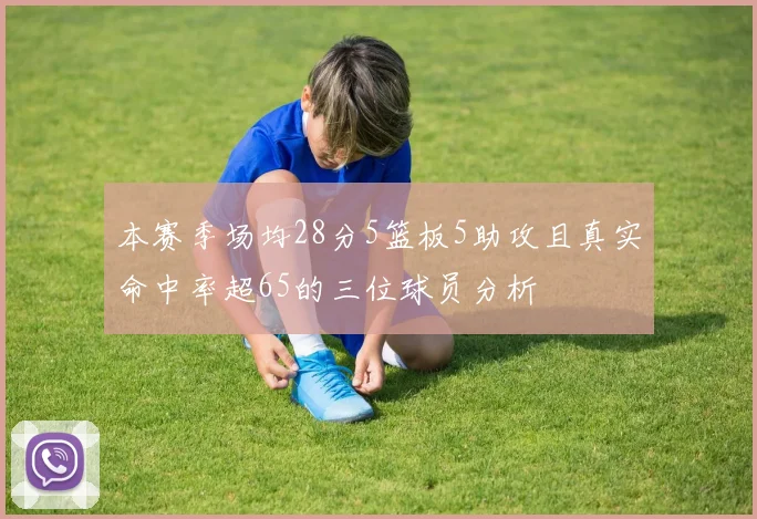 本赛季场均28分5篮板5助攻且真实命中率超65的三位球员分析