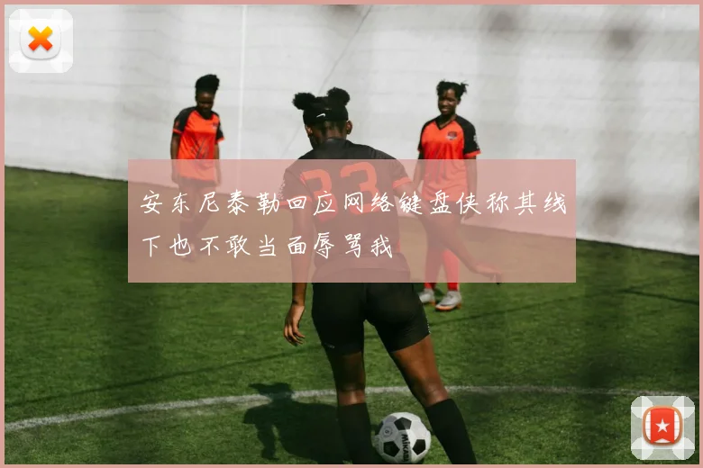 安东尼泰勒回应网络键盘侠称其线下也不敢当面辱骂我