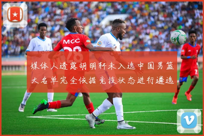媒体人透露胡明轩未入选中国男篮大名单完全依据竞技状态进行遴选