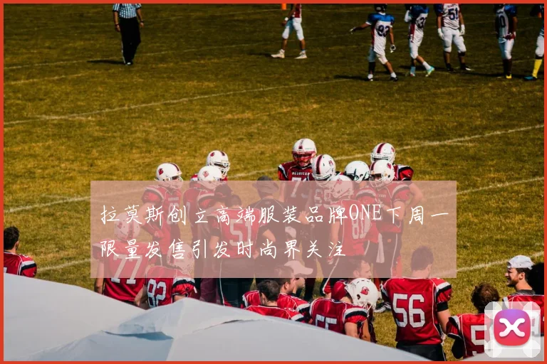 拉莫斯创立高端服装品牌ONE下周一限量发售引发时尚界关注