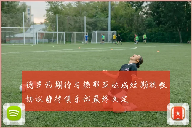 德罗西期待与热那亚达成短期执教协议静待俱乐部最终决定