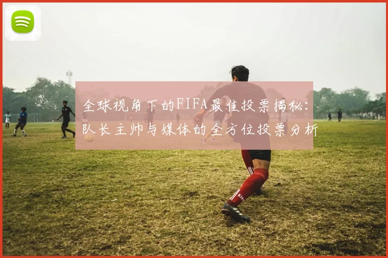 全球视角下的FIFA最佳投票揭秘：队长主帅与媒体的全方位投票分析