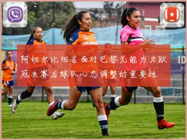 阿切尔比坦言面对巴黎无能为力欧冠决赛后球队心态调整的重要性