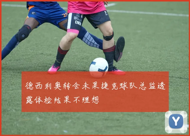 德西利奥转会未果捷克球队总监透露体检结果不理想