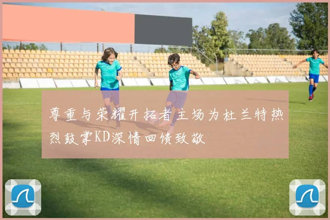尊重与荣耀开拓者主场为杜兰特热烈鼓掌KD深情回馈致敬