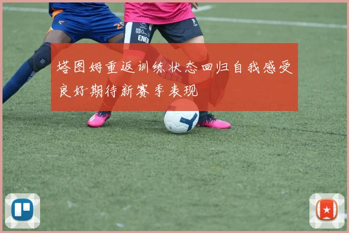 塔图姆重返训练状态回归自我感受良好期待新赛季表现