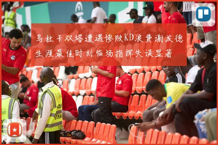 乌杜卡双塔遭遇惨败KD浪费谢泼德生涯最佳时刻临场指挥失误显著