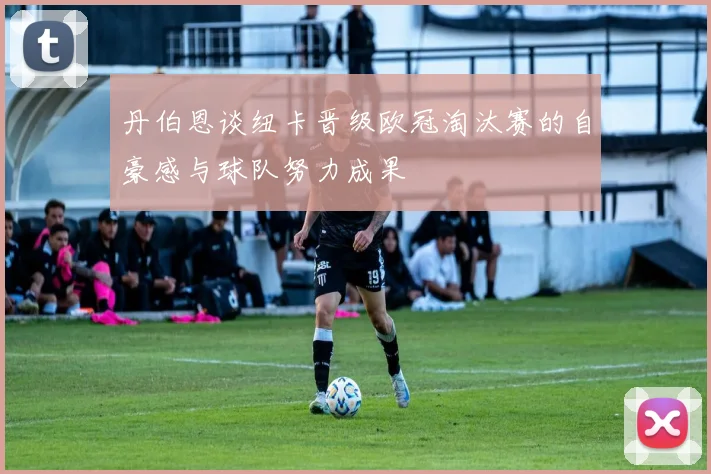 丹伯恩谈纽卡晋级欧冠淘汰赛的自豪感与球队努力成果