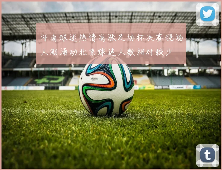 河南球迷热情高涨足协杯决赛现场人潮涌动北京球迷人数相对较少