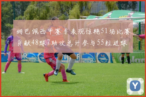 姆巴佩西甲赛季表现惊艳51场比赛贡献48球7助攻总计参与55粒进球