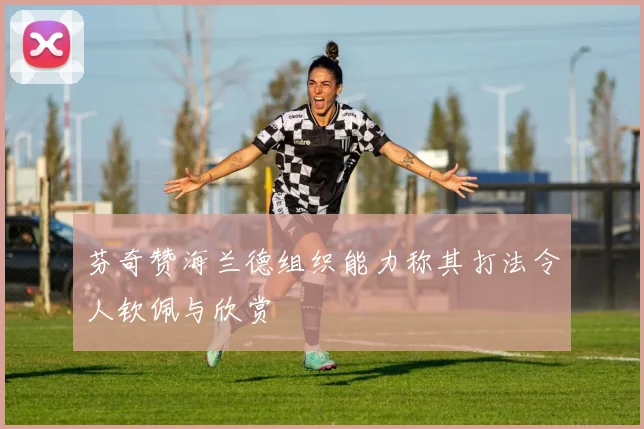 芬奇赞海兰德组织能力称其打法令人钦佩与欣赏