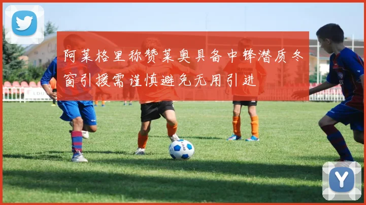 阿莱格里称赞莱奥具备中锋潜质冬窗引援需谨慎避免无用引进