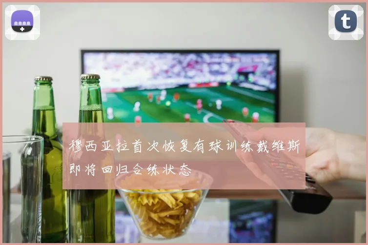 穆西亚拉首次恢复有球训练戴维斯即将回归合练状态