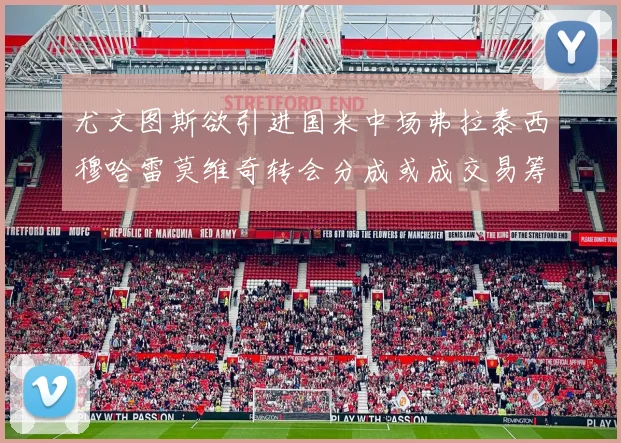 尤文图斯欲引进国米中场弗拉泰西穆哈雷莫维奇转会分成或成交易筹码