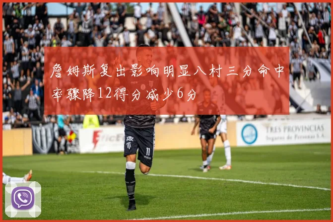 詹姆斯复出影响明显八村三分命中率骤降12得分减少6分