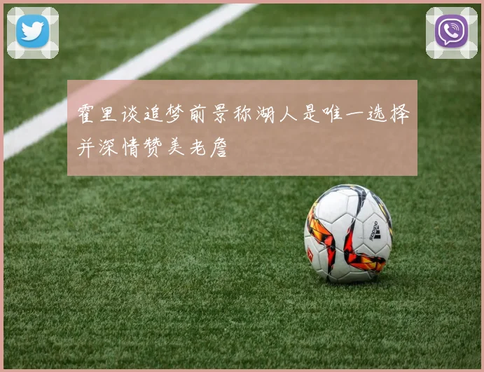霍里谈追梦前景称湖人是唯一选择并深情赞美老詹