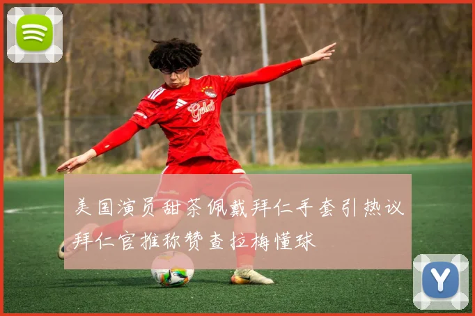 美国演员甜茶佩戴拜仁手套引热议拜仁官推称赞查拉梅懂球