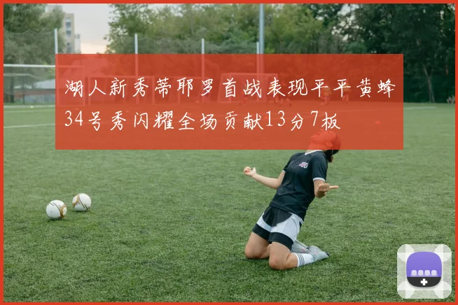 湖人新秀蒂耶罗首战表现平平黄蜂34号秀闪耀全场贡献13分7板