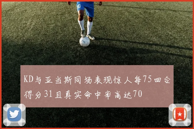 KD与亚当斯同场表现惊人每75回合得分31且真实命中率高达70