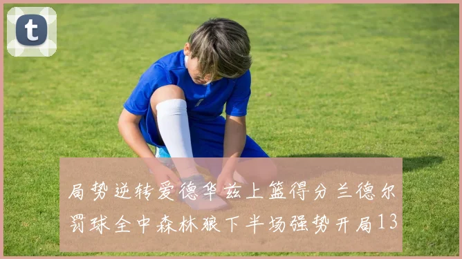 局势逆转爱德华兹上篮得分兰德尔罚球全中森林狼下半场强势开局13-0