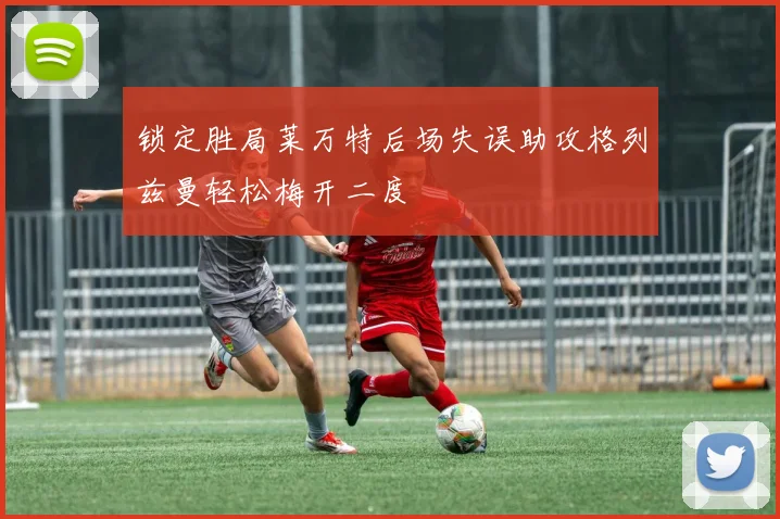锁定胜局莱万特后场失误助攻格列兹曼轻松梅开二度