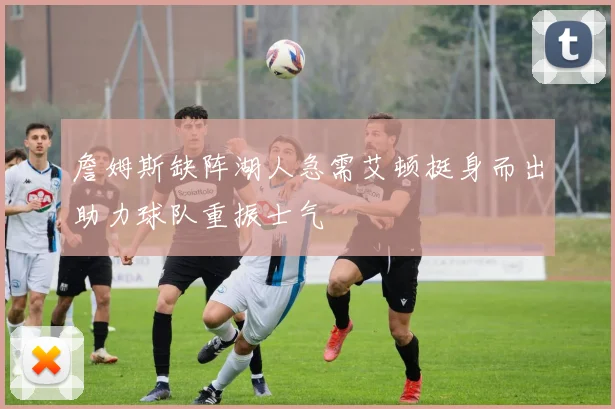 詹姆斯缺阵湖人急需艾顿挺身而出助力球队重振士气