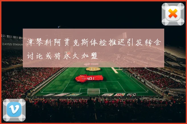 津琴科阿贾克斯体检推迟引发转会讨论或将永久加盟