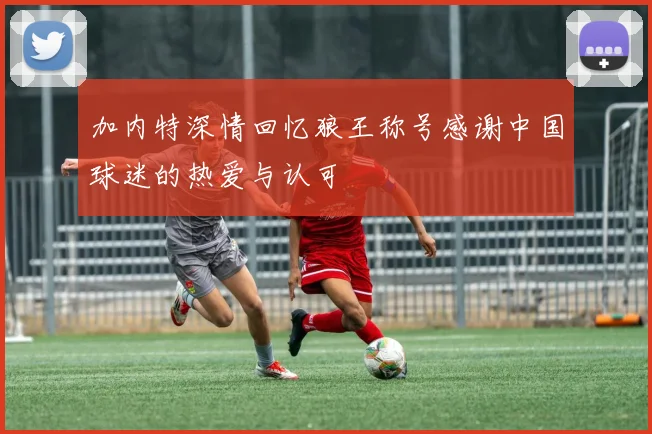 加内特深情回忆狼王称号感谢中国球迷的热爱与认可