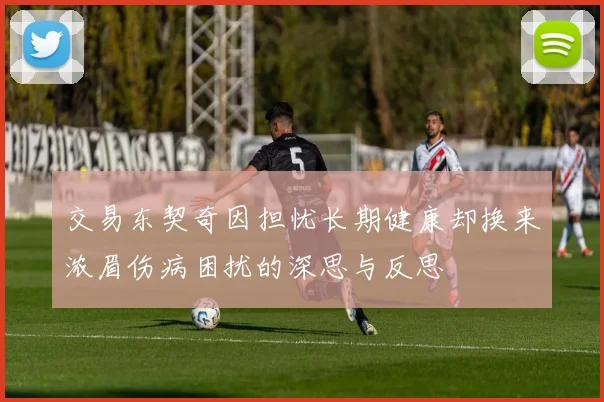交易东契奇因担忧长期健康却换来浓眉伤病困扰的深思与反思