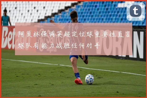 阿莫林强调英超定位球重要性直言球队有能力战胜任何对手